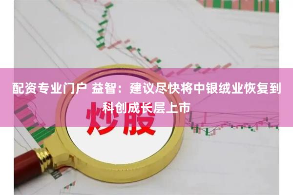 配资专业门户 益智：建议尽快将中银绒业恢复到科创成长层上市