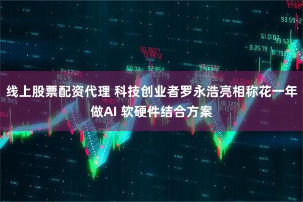 线上股票配资代理 科技创业者罗永浩亮相称花一年做AI 软硬件结合方案