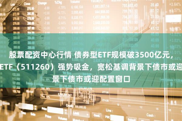 股票配资中心行情 债券型ETF规模破3500亿元，十年国债ETF（511260）强势吸金，宽松基调背景下债市或迎配置窗口