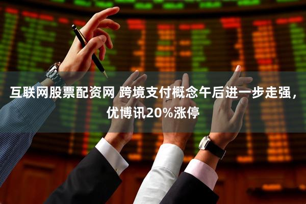 互联网股票配资网 跨境支付概念午后进一步走强，优博讯20%涨停