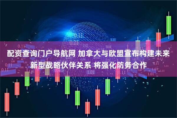 配资查询门户导航网 加拿大与欧盟宣布构建未来新型战略伙伴关系 将强化防务合作
