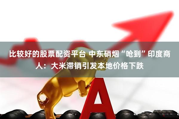 比较好的股票配资平台 中东硝烟“呛到”印度商人：大米滞销引发本地价格下跌