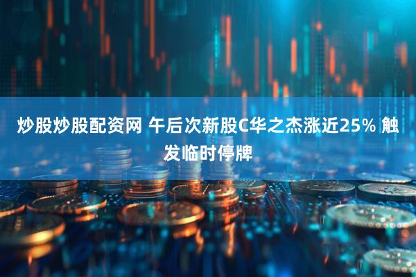 炒股炒股配资网 午后次新股C华之杰涨近25% 触发临时停牌