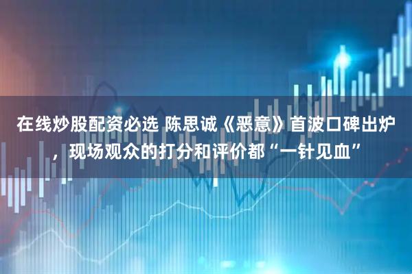 在线炒股配资必选 陈思诚《恶意》首波口碑出炉，现场观众的打分和评价都“一针见血”
