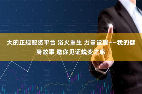 大的正规配资平台 浴火重生 力量觉醒——我的健身故事 邀你见证蜕变之旅