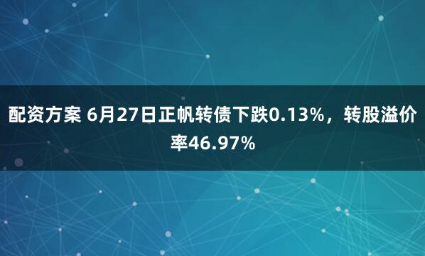 配资方案 6月27日正帆转债下跌0.13%，转股溢价率46.97%