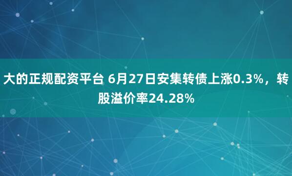 大的正规配资平台 6月27日安集转债上涨0.3%，转股溢价率24.28%