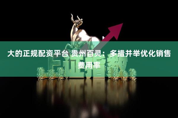 大的正规配资平台 贵州百灵：多措并举优化销售费用率