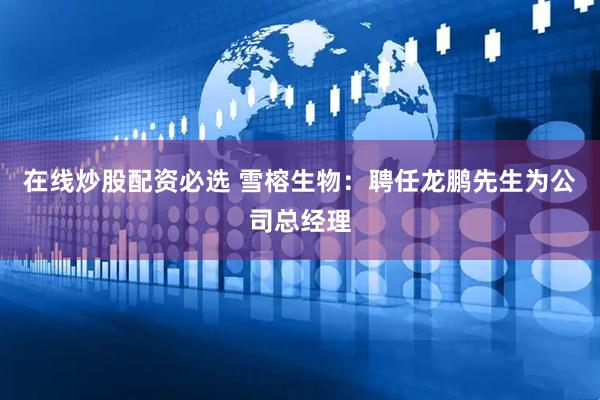 在线炒股配资必选 雪榕生物：聘任龙鹏先生为公司总经理