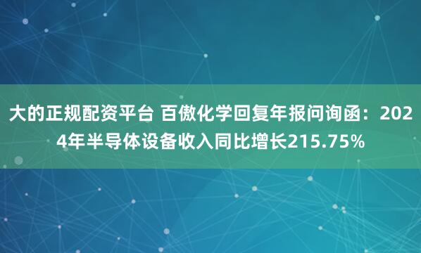 大的正规配资平台 百傲化学回复年报问询函：2024年半导体设备收入同比增长215.75%