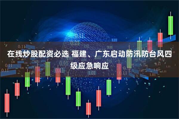 在线炒股配资必选 福建、广东启动防汛防台风四级应急响应