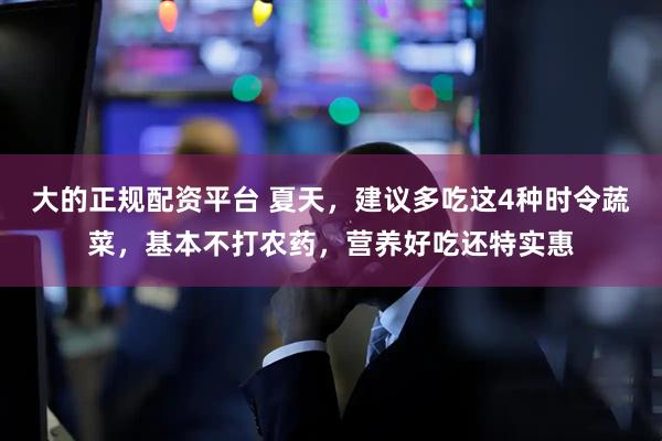 大的正规配资平台 夏天，建议多吃这4种时令蔬菜，基本不打农药，营养好吃还特实惠