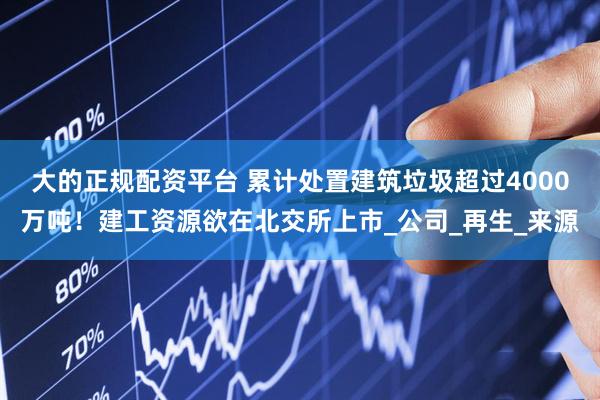 大的正规配资平台 累计处置建筑垃圾超过4000万吨！建工资源欲在北交所上市_公司_再生_来源