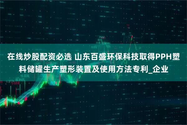 在线炒股配资必选 山东百盛环保科技取得PPH塑料储罐生产塑形装置及使用方法专利_企业