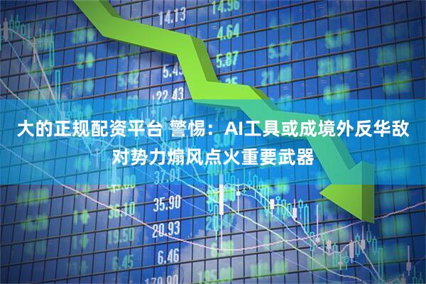 大的正规配资平台 警惕：AI工具或成境外反华敌对势力煽风点火重要武器