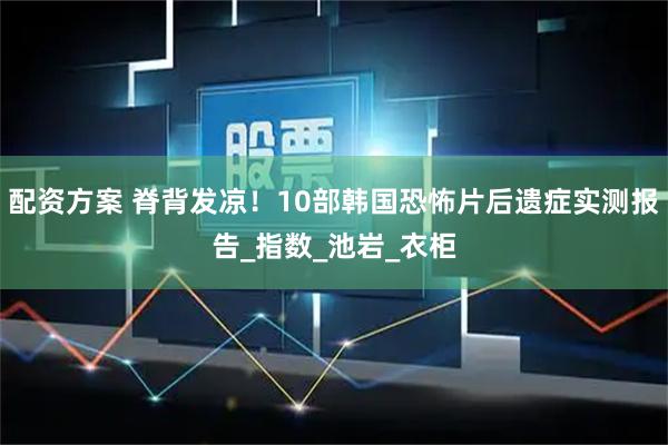 配资方案 脊背发凉！10部韩国恐怖片后遗症实测报告_指数_池岩_衣柜