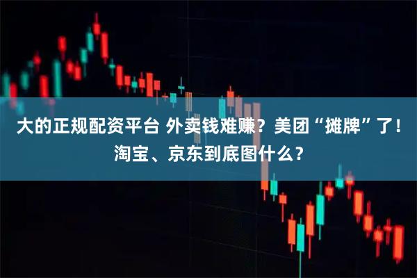 大的正规配资平台 外卖钱难赚？美团“摊牌”了！淘宝、京东到底图什么？