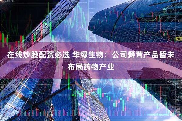 在线炒股配资必选 华绿生物：公司舞茸产品暂未布局药物产业