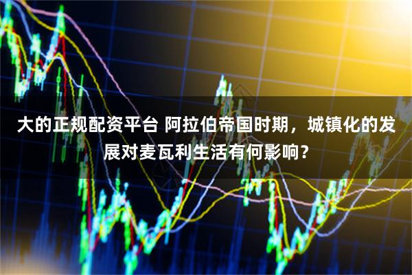 大的正规配资平台 阿拉伯帝国时期，城镇化的发展对麦瓦利生活有何影响？