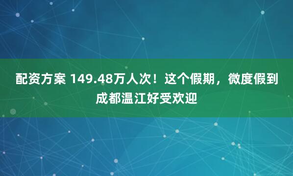 配资方案 149.48万人次！这个假期，微度假到成都温江好受欢迎
