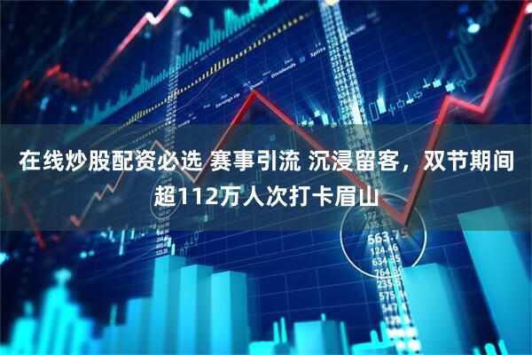 在线炒股配资必选 赛事引流 沉浸留客，双节期间超112万人次打卡眉山