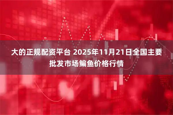 大的正规配资平台 2025年11月21日全国主要批发市场鳊鱼价格行情