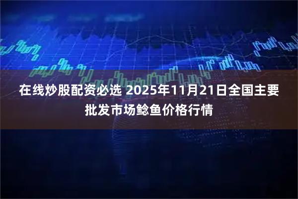 在线炒股配资必选 2025年11月21日全国主要批发市场鲶鱼价格行情