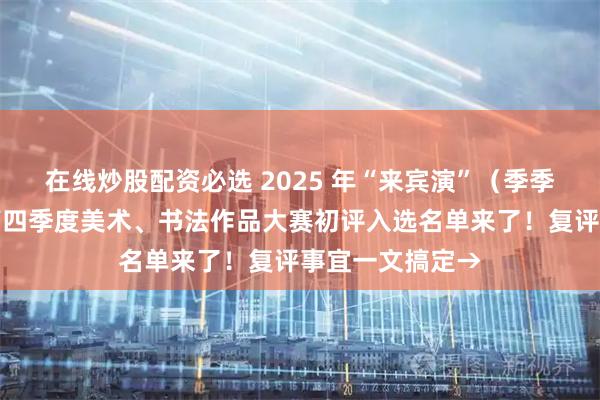 在线炒股配资必选 2025 年“来宾演”（季季赛）系列活动第四季度美术、书法作品大赛初评入选名单来了！复评事宜一文搞定→