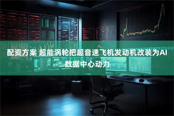 配资方案 超能涡轮把超音速飞机发动机改装为AI数据中心动力