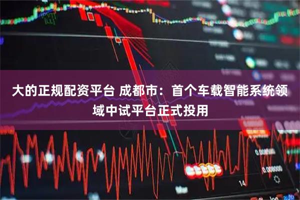 大的正规配资平台 成都市：首个车载智能系统领域中试平台正式投用