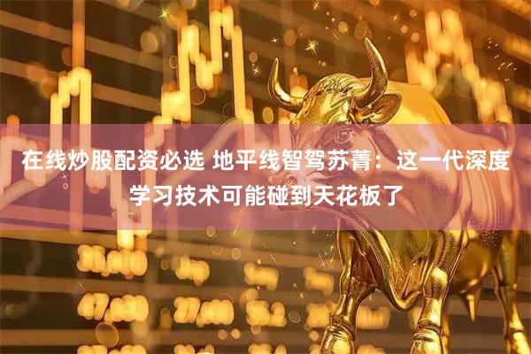 在线炒股配资必选 地平线智驾苏菁：这一代深度学习技术可能碰到天花板了