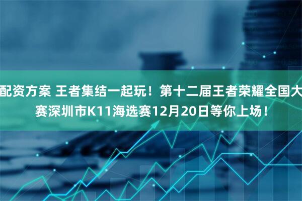 配资方案 王者集结一起玩！第十二届王者荣耀全国大赛深圳市K11海选赛12月20日等你上场！