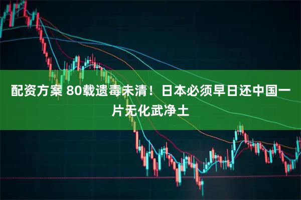 配资方案 80载遗毒未清！日本必须早日还中国一片无化武净土