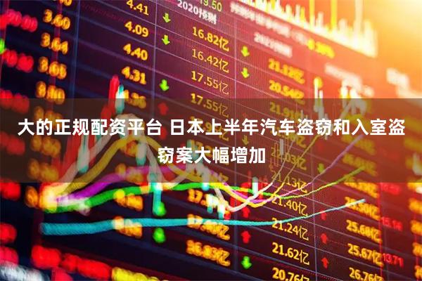 大的正规配资平台 日本上半年汽车盗窃和入室盗窃案大幅增加