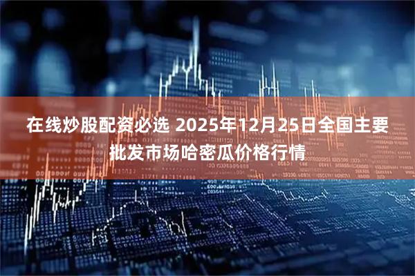 在线炒股配资必选 2025年12月25日全国主要批发市场哈密瓜价格行情