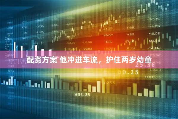 配资方案 他冲进车流，护住两岁幼童