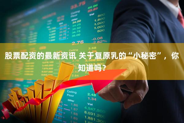 股票配资的最新资讯 关于复原乳的“小秘密”，你知道吗？