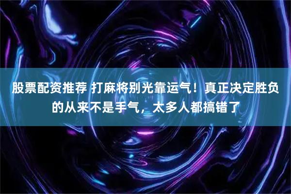股票配资推荐 打麻将别光靠运气！真正决定胜负的从来不是手气，太多人都搞错了
