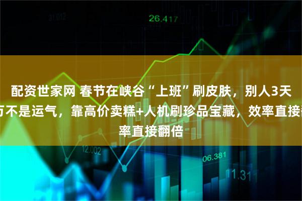 配资世家网 春节在峡谷“上班”刷皮肤，别人3天12万不是运气，靠高价卖糕+人机刷珍品宝藏，效率直接翻倍