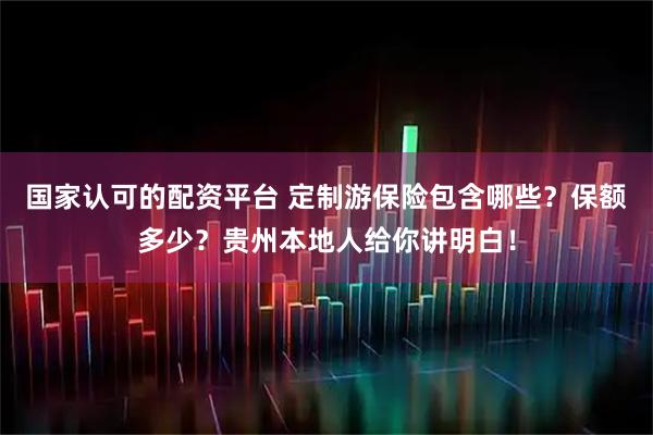 国家认可的配资平台 定制游保险包含哪些？保额多少？贵州本地人给你讲明白！