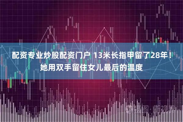 配资专业炒股配资门户 13米长指甲留了28年！她用双手留住女儿最后的温度