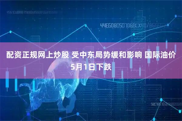 配资正规网上炒股 受中东局势缓和影响 国际油价5月1日下跌