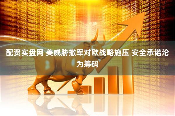 配资实盘网 美威胁撤军对欧战略施压 安全承诺沦为筹码