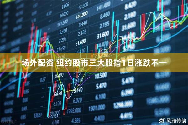 场外配资 纽约股市三大股指1日涨跌不一