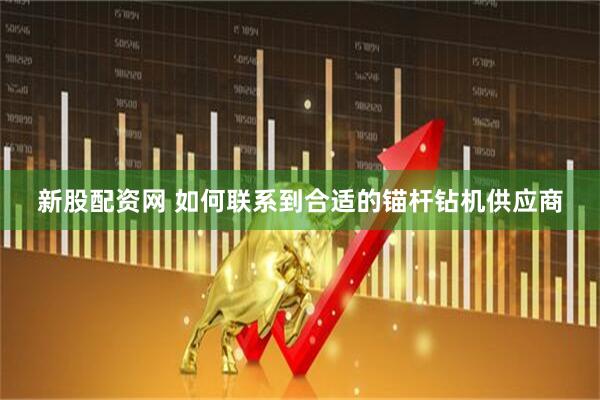 新股配资网 如何联系到合适的锚杆钻机供应商
