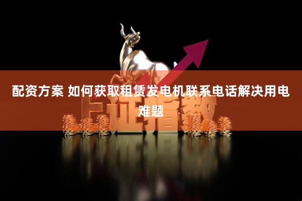 配资方案 如何获取租赁发电机联系电话解决用电难题