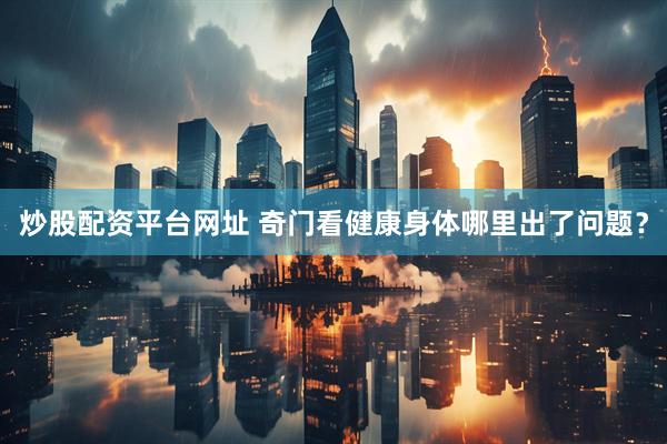 炒股配资平台网址 奇门看健康身体哪里出了问题？