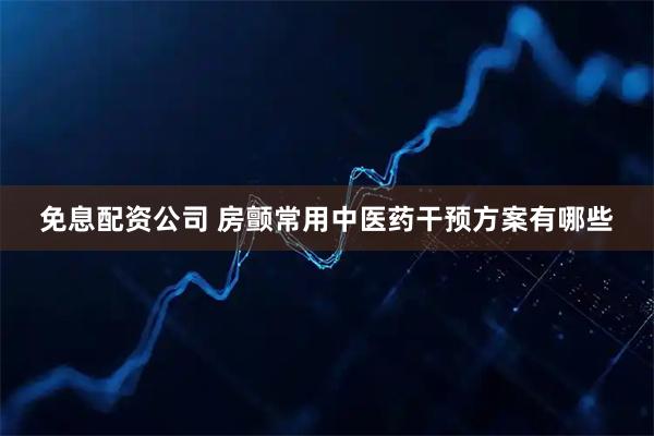 免息配资公司 房颤常用中医药干预方案有哪些