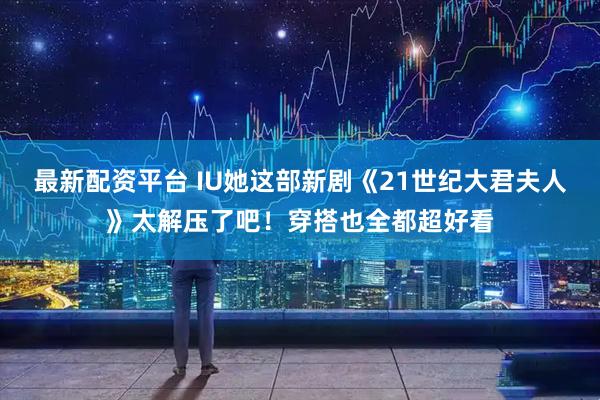最新配资平台 IU她这部新剧《21世纪大君夫人》太解压了吧！穿搭也全都超好看