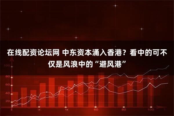 在线配资论坛网 中东资本涌入香港？看中的可不仅是风浪中的“避风港”